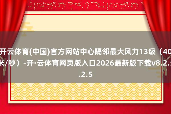 开云体育(中国)官方网站中心隔邻最大风力13级（40米/秒）-开·云体育网页版入口2026最新版下载v8.2.5
