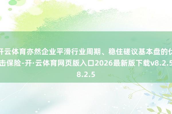 开云体育亦然企业平滑行业周期、稳住磋议基本盘的伏击保险-开·云体育网页版入口2026最新版下载v8.2.5