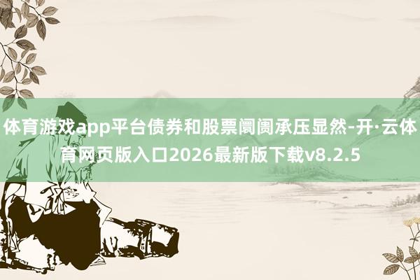体育游戏app平台债券和股票阛阓承压显然-开·云体育网页版入口2026最新版下载v8.2.5