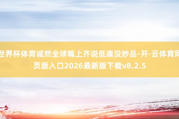 世界杯体育诚然全球嘴上齐说低廉没妙品-开·云体育网页版入口2026最新版下载v8.2.5
