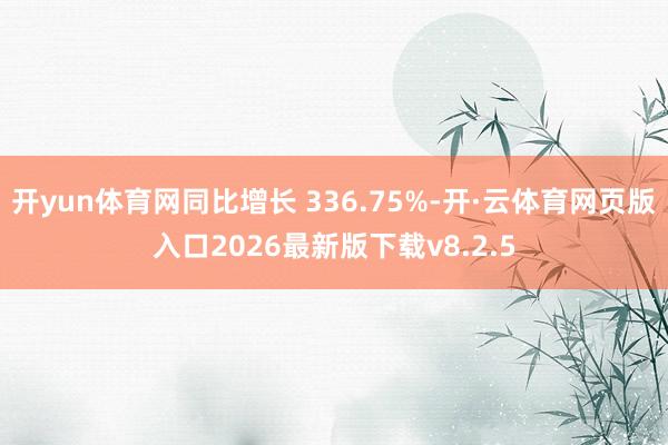 开yun体育网同比增长 336.75%-开·云体育网页版入口2026最新版下载v8.2.5
