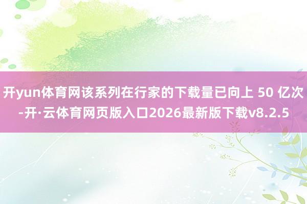 开yun体育网该系列在行家的下载量已向上 50 亿次-开·云体育网页版入口2026最新版下载v8.2.5