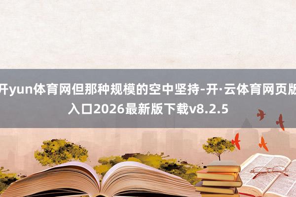 开yun体育网但那种规模的空中坚持-开·云体育网页版入口2026最新版下载v8.2.5