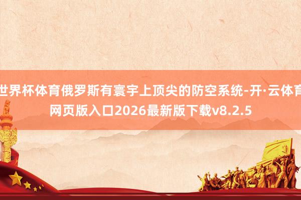 世界杯体育俄罗斯有寰宇上顶尖的防空系统-开·云体育网页版入口2026最新版下载v8.2.5