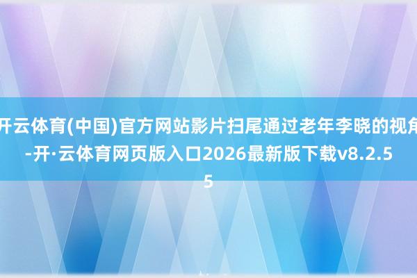 开云体育(中国)官方网站影片扫尾通过老年李晓的视角-开·云体育网页版入口2026最新版下载v8.2.5