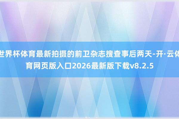 世界杯体育最新拍摄的前卫杂志搜查事后两天-开·云体育网页版入口2026最新版下载v8.2.5