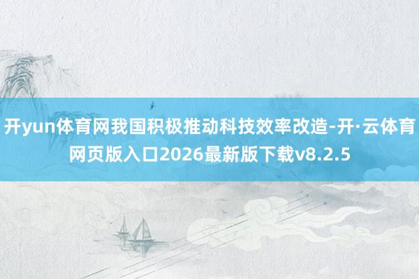 开yun体育网我国积极推动科技效率改造-开·云体育网页版入口2026最新版下载v8.2.5