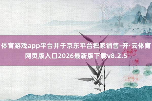 体育游戏app平台并于京东平台独家销售-开·云体育网页版入口2026最新版下载v8.2.5