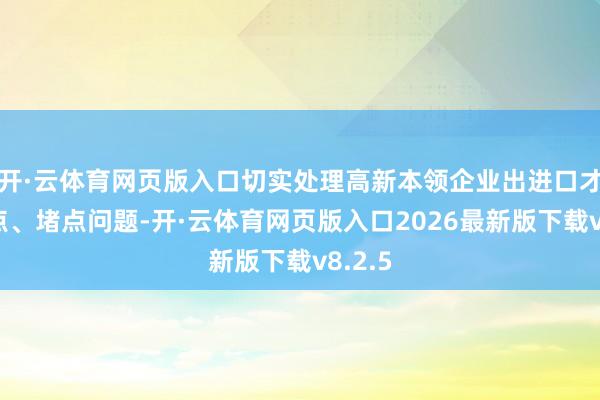 开·云体育网页版入口切实处理高新本领企业出进口才略痛点、堵点问题-开·云体育网页版入口2026最新版下载v8.2.5