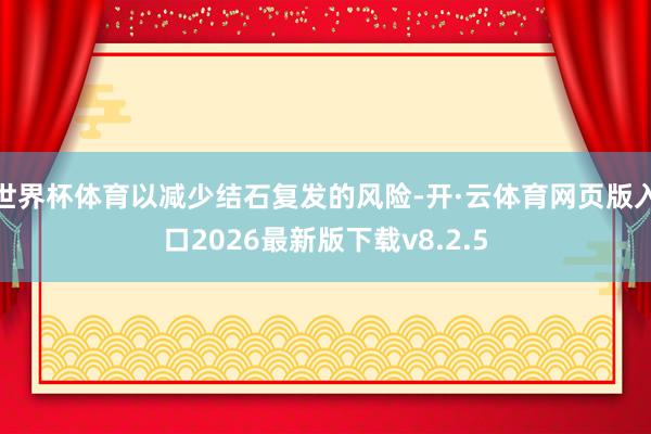 世界杯体育以减少结石复发的风险-开·云体育网页版入口2026最新版下载v8.2.5