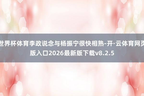 世界杯体育李政说念与杨振宁很快相熟-开·云体育网页版入口2026最新版下载v8.2.5