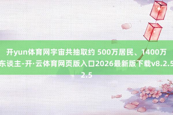开yun体育网宇宙共抽取约 500万居民、1400万东谈主-开·云体育网页版入口2026最新版下载v8.2.5