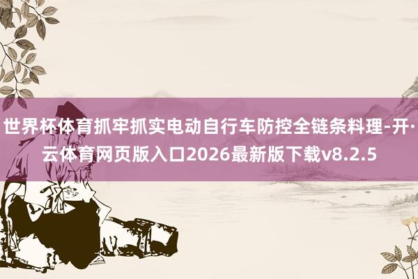 世界杯体育抓牢抓实电动自行车防控全链条料理-开·云体育网页版入口2026最新版下载v8.2.5