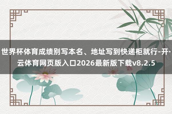 世界杯体育成绩别写本名、地址写到快递柜就行-开·云体育网页版入口2026最新版下载v8.2.5