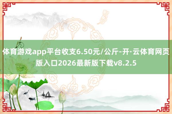 体育游戏app平台收支6.50元/公斤-开·云体育网页版入口2026最新版下载v8.2.5