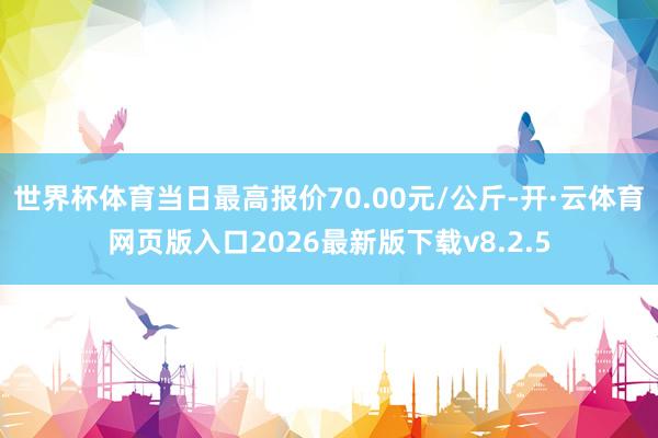 世界杯体育当日最高报价70.00元/公斤-开·云体育网页版入口2026最新版下载v8.2.5