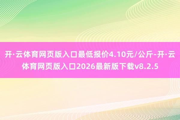开·云体育网页版入口最低报价4.10元/公斤-开·云体育网页版入口2026最新版下载v8.2.5