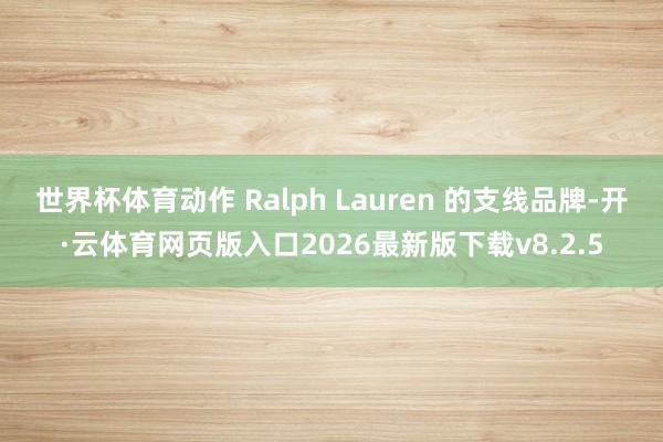 世界杯体育动作 Ralph Lauren 的支线品牌-开·云体育网页版入口2026最新版下载v8.2.5