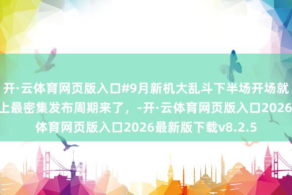 开·云体育网页版入口#9月新机大乱斗下半场开场就加价# 国产手机史上最密集发布周期来了，-开·云体育网页版入口2026最新版下载v8.2.5