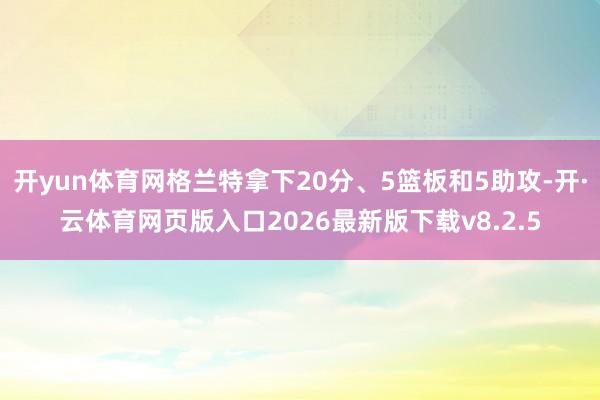 开yun体育网格兰特拿下20分、5篮板和5助攻-开·云体育网页版入口2026最新版下载v8.2.5