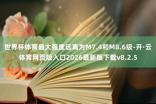 世界杯体育最大强度远离为M7.4和M8.6级-开·云体育网页版入口2026最新版下载v8.2.5