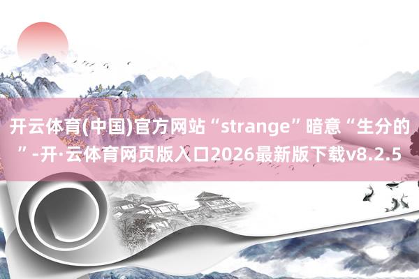 开云体育(中国)官方网站“strange”暗意“生分的”-开·云体育网页版入口2026最新版下载v8.2.5