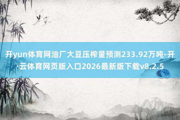 开yun体育网油厂大豆压榨量预测233.92万吨-开·云体育网页版入口2026最新版下载v8.2.5