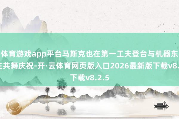 体育游戏app平台马斯克也在第一工夫登台与机器东谈主共舞庆祝-开·云体育网页版入口2026最新版下载v8.2.5