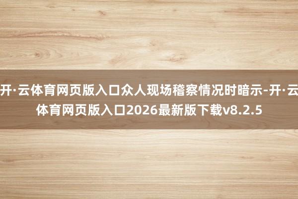 开·云体育网页版入口众人现场稽察情况时暗示-开·云体育网页版入口2026最新版下载v8.2.5
