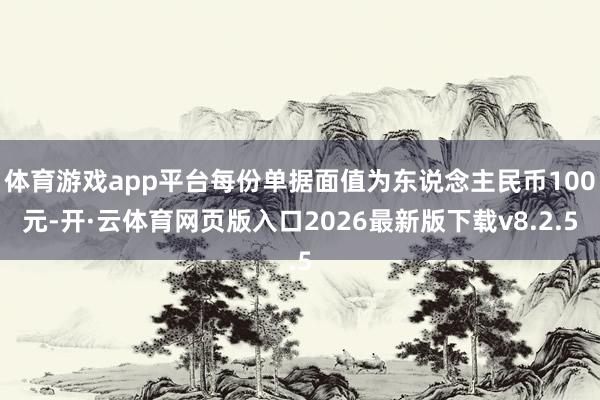 体育游戏app平台每份单据面值为东说念主民币100元-开·云体育网页版入口2026最新版下载v8.2.5