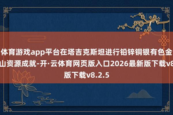 体育游戏app平台在塔吉克斯坦进行铅锌铜银有色金属矿山资源成就-开·云体育网页版入口2026最新版下载v8.2.5