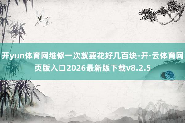开yun体育网维修一次就要花好几百块-开·云体育网页版入口2026最新版下载v8.2.5