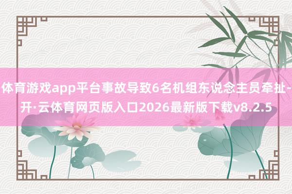 体育游戏app平台事故导致6名机组东说念主员牵扯-开·云体育网页版入口2026最新版下载v8.2.5