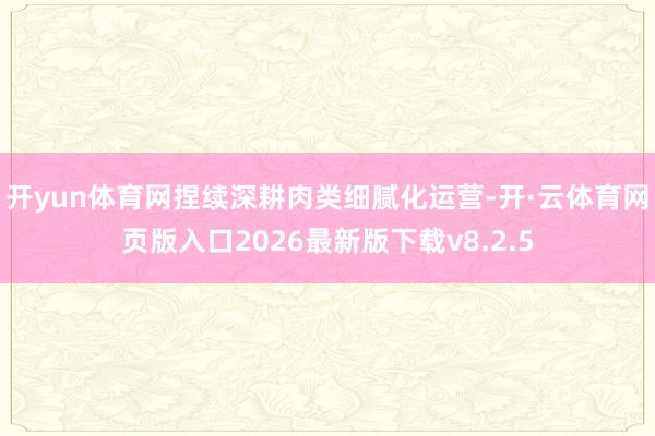 开yun体育网捏续深耕肉类细腻化运营-开·云体育网页版入口2026最新版下载v8.2.5