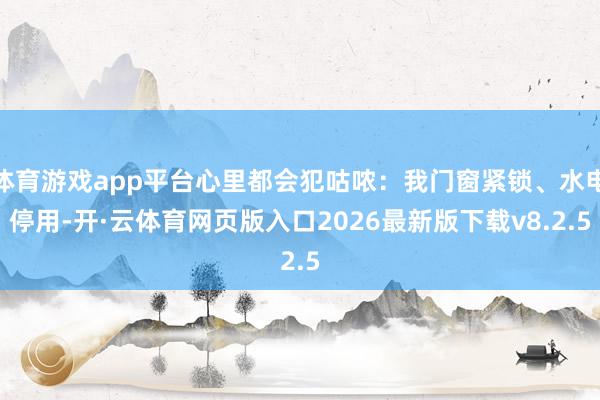 体育游戏app平台心里都会犯咕哝：我门窗紧锁、水电停用-开·云体育网页版入口2026最新版下载v8.2.5