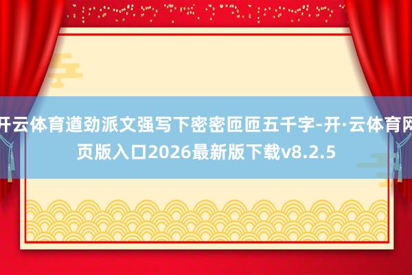 开云体育遒劲派文强写下密密匝匝五千字-开·云体育网页版入口2026最新版下载v8.2.5
