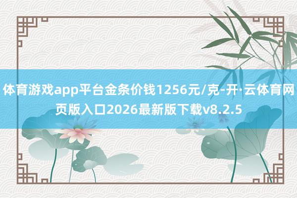 体育游戏app平台金条价钱1256元/克-开·云体育网页版入口2026最新版下载v8.2.5