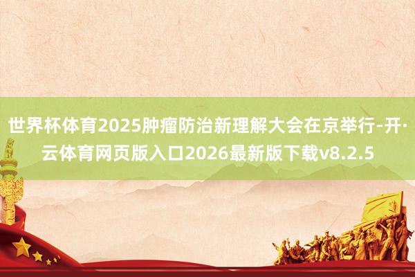 世界杯体育2025肿瘤防治新理解大会在京举行-开·云体育网页版入口2026最新版下载v8.2.5