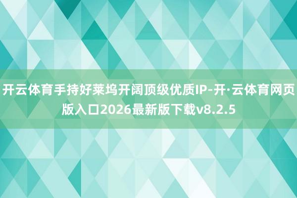 开云体育手持好莱坞开阔顶级优质IP-开·云体育网页版入口2026最新版下载v8.2.5