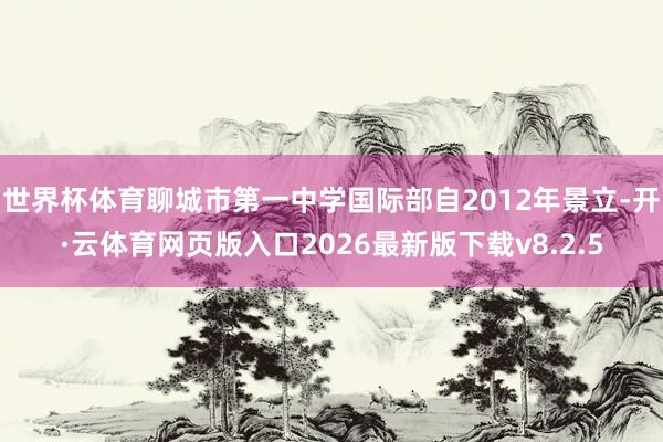 世界杯体育聊城市第一中学国际部自2012年景立-开·云体育网页版入口2026最新版下载v8.2.5