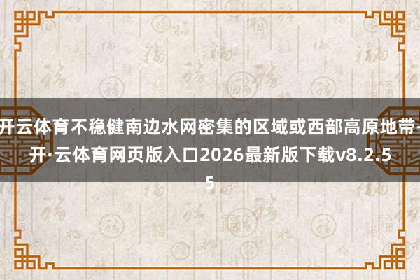 开云体育不稳健南边水网密集的区域或西部高原地带-开·云体育网页版入口2026最新版下载v8.2.5