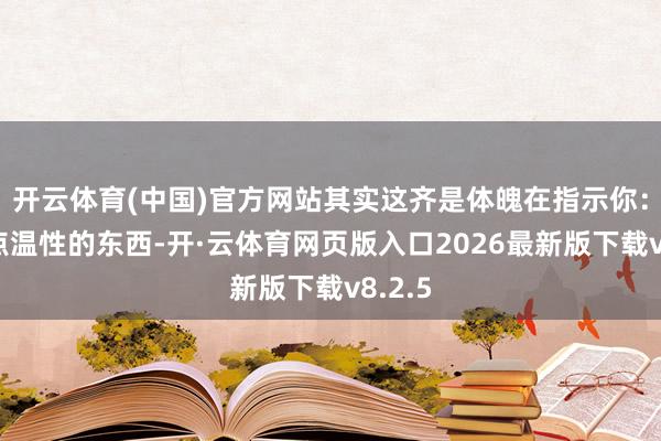 开云体育(中国)官方网站其实这齐是体魄在指示你：该吃点温性的东西-开·云体育网页版入口2026最新版下载v8.2.5