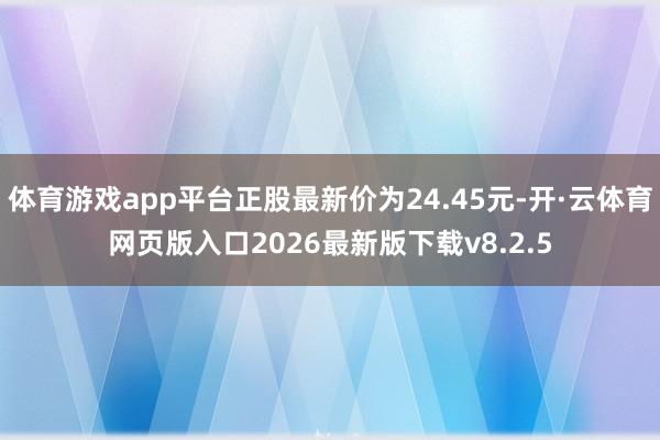 体育游戏app平台正股最新价为24.45元-开·云体育网页版入口2026最新版下载v8.2.5
