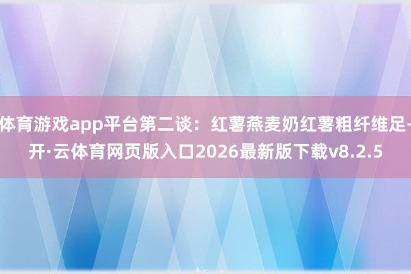 体育游戏app平台第二谈：红薯燕麦奶红薯粗纤维足-开·云体育网页版入口2026最新版下载v8.2.5
