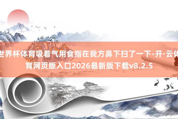 世界杯体育吸着气用食指在我方鼻下扫了一下-开·云体育网页版入口2026最新版下载v8.2.5