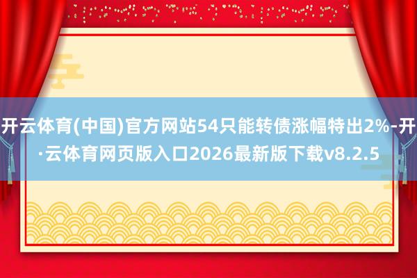开云体育(中国)官方网站54只能转债涨幅特出2%-开·云体育网页版入口2026最新版下载v8.2.5