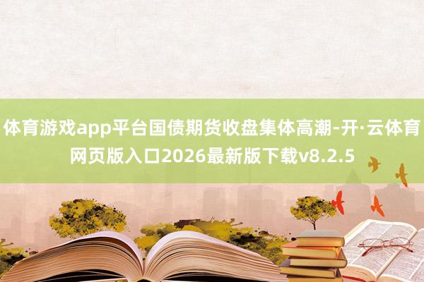 体育游戏app平台国债期货收盘集体高潮-开·云体育网页版入口2026最新版下载v8.2.5