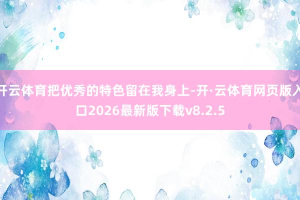 开云体育把优秀的特色留在我身上-开·云体育网页版入口2026最新版下载v8.2.5