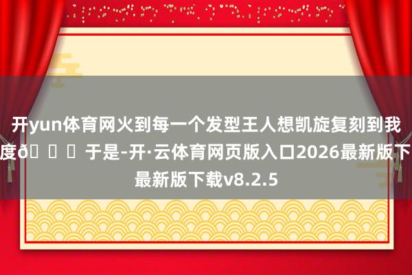 开yun体育网火到每一个发型王人想凯旋复刻到我头上的进度👇于是-开·云体育网页版入口2026最新版下载v8.2.5