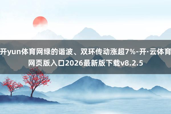 开yun体育网绿的谐波、双环传动涨超7%-开·云体育网页版入口2026最新版下载v8.2.5